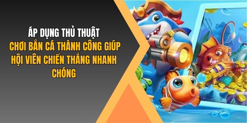 Áp dụng thủ thuật chơi bắn cá thành công giúp hội viên chiến thắng nhanh chóng