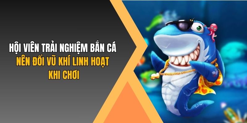 Hội viên trải nghiệm bắn cá nên đổi vũ khí linh hoạt khi chơi